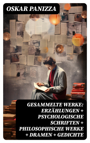 Oskar Panizza: Gesammelte Werke: Erzählungen + Psychologische Schriften + Philosophische Werke + Dramen + Gedichte