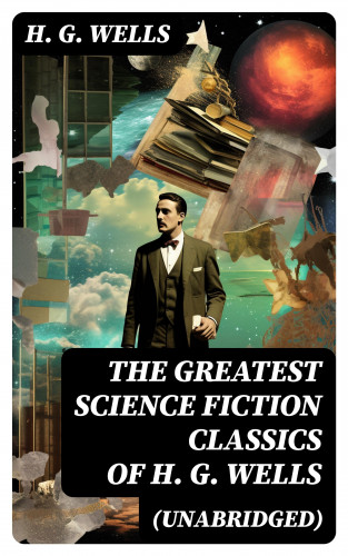 H. G. Wells: The Greatest Science Fiction Classics of H. G. Wells (Unabridged)