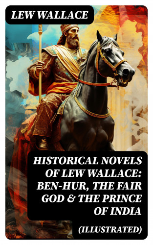 Lew Wallace: Historical Novels of Lew Wallace: Ben-Hur, The Fair God & The Prince of India (Illustrated)