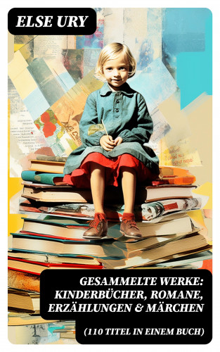 Else Ury: Gesammelte Werke: Kinderbücher, Romane, Erzählungen & Märchen (110 Titel in einem Buch)