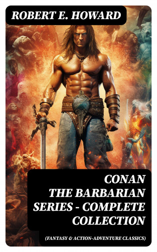 Robert E. Howard: CONAN THE BARBARIAN SERIES – Complete Collection (Fantasy & Action-Adventure Classics)