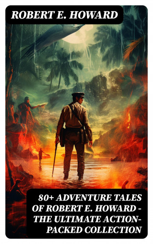 Robert E. Howard: 80+ ADVENTURE TALES OF ROBERT E. HOWARD - The Ultimate Action-Packed Collection