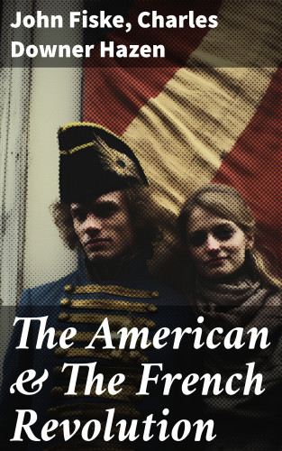 John Fiske, Charles Downer Hazen: The American & The French Revolution