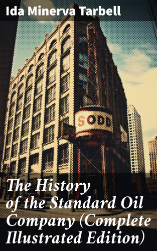 Ida Minerva Tarbell: The History of the Standard Oil Company (Complete Illustrated Edition)