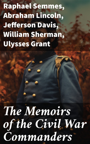 Raphael Semmes, Abraham Lincoln, Jefferson Davis, William Sherman, Ulysses Grant: The Memoirs of the Civil War Commanders