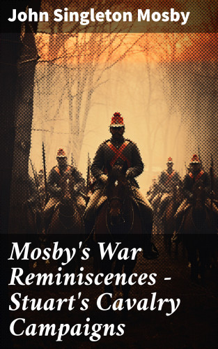 John Singleton Mosby: Mosby's War Reminiscences - Stuart's Cavalry Campaigns