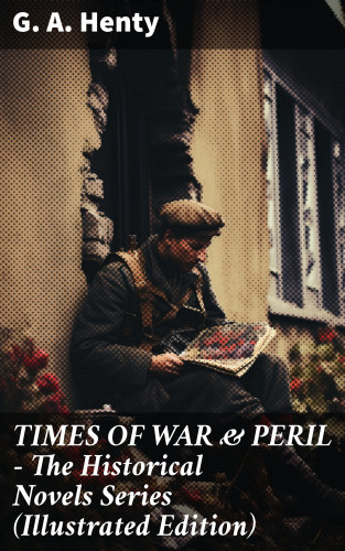 G. A. Henty: TIMES OF WAR & PERIL - The Historical Novels Series (Illustrated Edition)