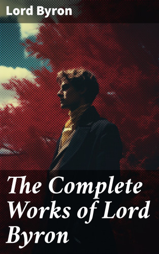 Lord Byron: The Complete Works of Lord Byron