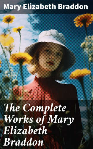 Mary Elizabeth Braddon: The Complete Works of Mary Elizabeth Braddon