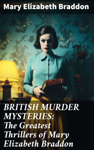 Mary Elizabeth Braddon: BRITISH MURDER MYSTERIES: The Greatest Thrillers of Mary Elizabeth Braddon