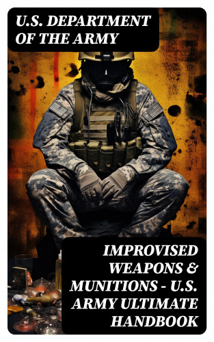 U.S. Department of the Army: Improvised Weapons & Munitions – U.S. Army Ultimate Handbook