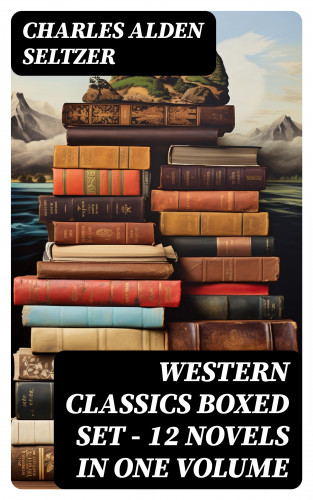 Charles Alden Seltzer: WESTERN CLASSICS Boxed Set - 12 Novels in One Volume