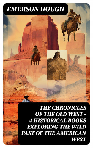 Emerson Hough: The Chronicles of the Old West - 4 Historical Books Exploring the Wild Past of the American West