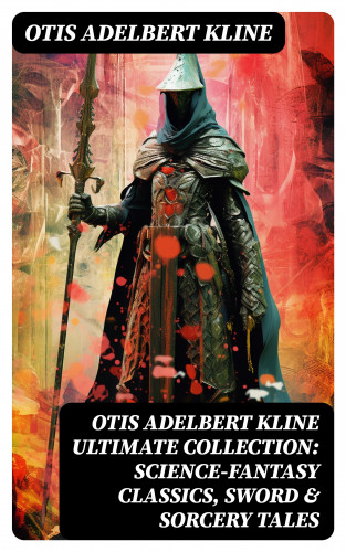 Otis Adelbert Kline: OTIS ADELBERT KLINE Ultimate Collection: Science-Fantasy Classics, Sword & Sorcery Tales