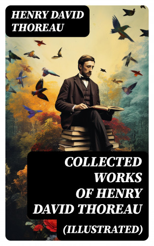 Henry David Thoreau: Collected Works of Henry David Thoreau (Illustrated)