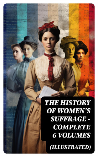 Harriot Stanton Blatch, Elizabeth Cady Stanton, Susan B. Anthony, Matilda Gage, Ida H. Harper: THE HISTORY OF WOMEN'S SUFFRAGE - Complete 6 Volumes (Illustrated)