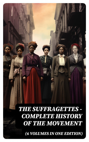 Harriot Stanton Blatch, Elizabeth Cady Stanton, Susan B. Anthony, Matilda Gage, Ida H. Harper: The Suffragettes – Complete History Of the Movement (6 Volumes in One Edition)