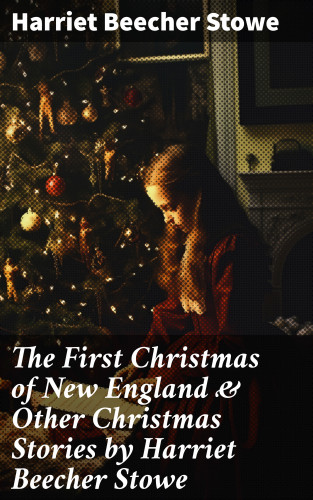 Harriet Beecher Stowe: The First Christmas of New England & Other Christmas Stories by Harriet Beecher Stowe
