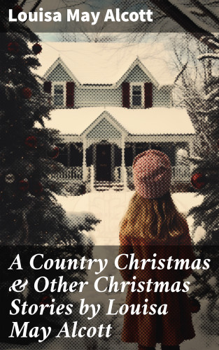 Louisa May Alcott: A Country Christmas & Other Christmas Stories by Louisa May Alcott