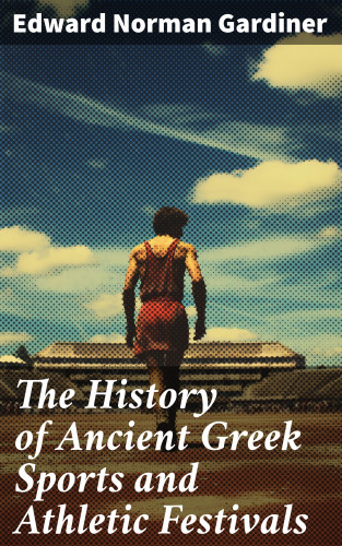 Edward Norman Gardiner: The History of Ancient Greek Sports and Athletic Festivals