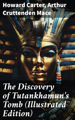 Howard Carter, Arthur Cruttenden Mace: The Discovery of Tutankhamun's Tomb (Illustrated Edition)