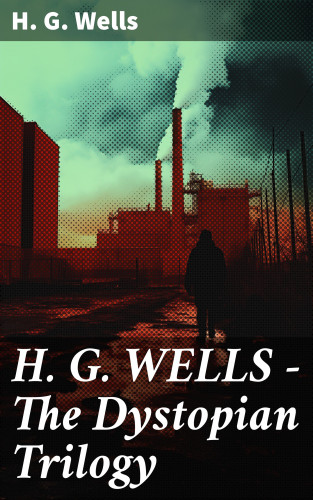H. G. Wells: H. G. WELLS - The Dystopian Trilogy