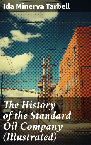 Ida Minerva Tarbell: The History of the Standard Oil Company (Illustrated)