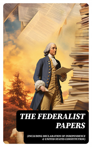 Alexander Hamilton, James Madison, John Jay: The Federalist Papers (Including Declaration of Independence & United States Constitution)