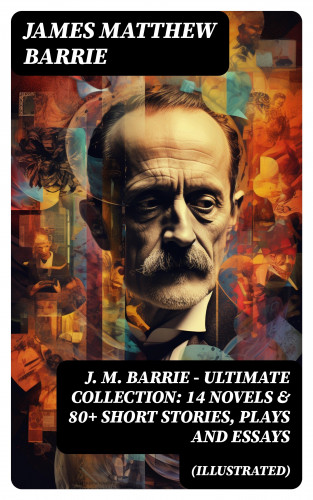 James Matthew Barrie: J. M. BARRIE - Ultimate Collection: 14 Novels & 80+ Short Stories, Plays and Essays (Illustrated)