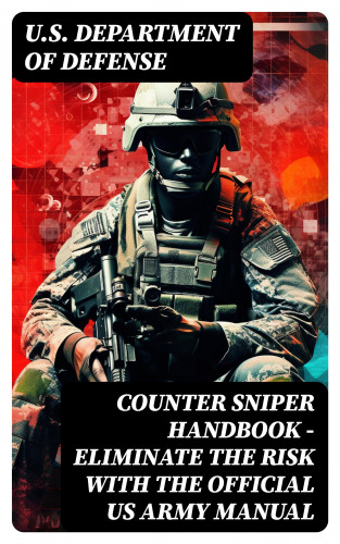 U.S. Department of Defense: Counter Sniper Handbook - Eliminate the Risk with the Official US Army Manual
