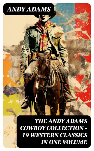 Andy Adams: The Andy Adams Cowboy Collection – 19 Western Classics in One Volume