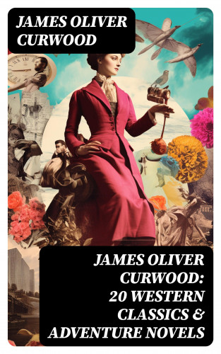 James Oliver Curwood: JAMES OLIVER CURWOOD: 20 Western Classics & Adventure Novels