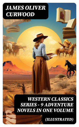 James Oliver Curwood: WESTERN CLASSICS SERIES – 9 Adventure Novels in One Volume (Illustrated)