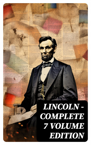 Theodore Roosevelt, Abraham Lincoln, Carl Schurz, Francis F. Browne, Joseph Choate: LINCOLN – Complete 7 Volume Edition