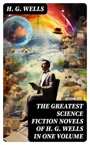 H. G. Wells: The Greatest Science Fiction Novels of H. G. Wells in One Volume