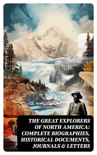 Stephen Leacock, Edward Everett Hale, Julius E. Olson, Thomas A. Janvier, Frederick A. Ober, Charles W. Colby, Elizabeth Hodges: The Great Explorers of North America: Complete Biographies, Historical Documents, Journals & Letters