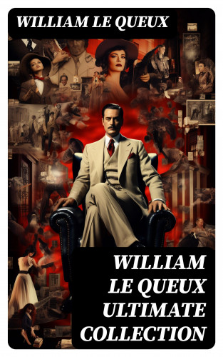 William Le Queux: WILLIAM LE QUEUX Ultimate Collection