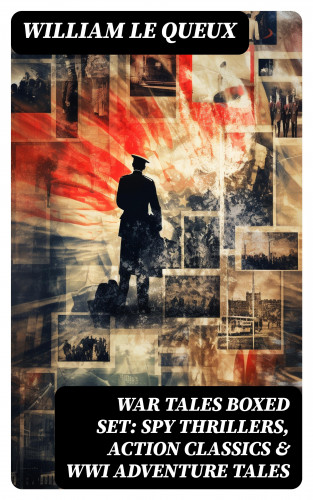 William Le Queux: WAR TALES Boxed Set: Spy Thrillers, Action Classics & WWI Adventure Tales