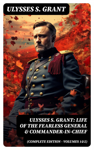 Ulysses S. Grant: Ulysses S. Grant: Life of the Fearless General & Commander-in-Chief (Complete Edition - Volumes 1&2)