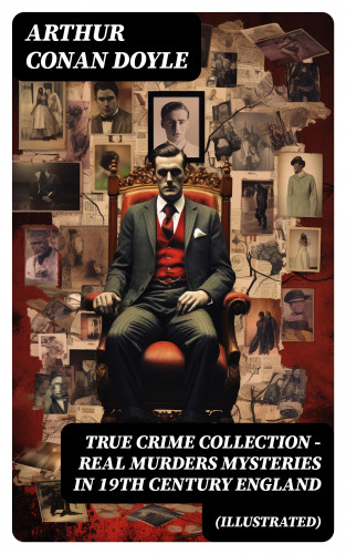 Arthur Conan Doyle: TRUE CRIME COLLECTION - Real Murders Mysteries in 19th Century England (Illustrated)