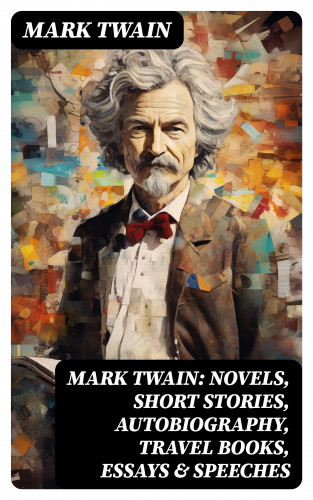 Mark Twain: MARK TWAIN: Novels, Short Stories, Autobiography, Travel Books, Essays & Speeches