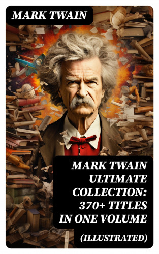 Mark Twain: MARK TWAIN Ultimate Collection: 370+ Titles in One Volume (Illustrated)