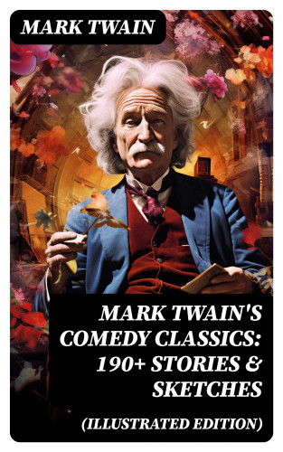 Mark Twain: Mark Twain's Comedy Classics: 190+ Stories & Sketches (Illustrated Edition)