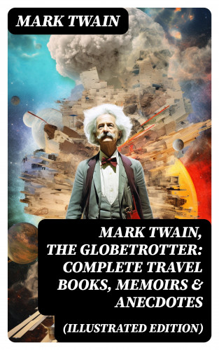 Mark Twain: Mark Twain, the Globetrotter: Complete Travel Books, Memoirs & Anecdotes (Illustrated Edition)