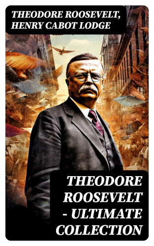 Theodore Roosevelt, Henry Cabot Lodge: THEODORE ROOSEVELT - Ultimate Collection