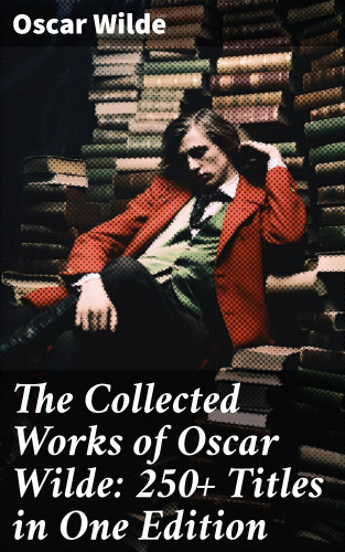 Oscar Wilde: The Collected Works of Oscar Wilde: 250+ Titles in One Edition