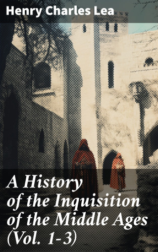 Henry Charles Lea: A History of the Inquisition of the Middle Ages (Vol. 1-3)