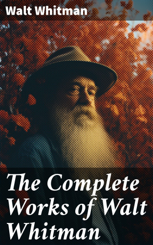 Walt Whitman: The Complete Works of Walt Whitman