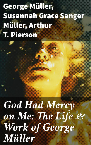 George Müller, Susannah Grace Sanger Müller, Arthur T. Pierson: God Had Mercy on Me: The Life & Work of George Müller