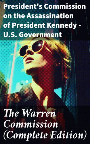 President's Commission on the Assassination of President Kennedy U.S. Government: The Warren Commission (Complete Edition)
